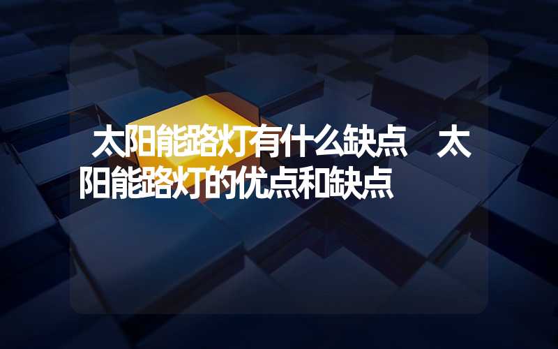 太阳能路灯有什么缺点 太阳能路灯的优点和缺点